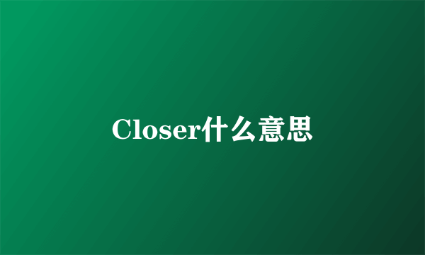 Closer什么意思