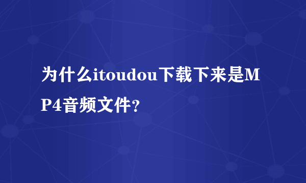 为什么itoudou下载下来是MP4音频文件？