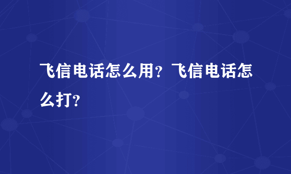 飞信电话怎么用？飞信电话怎么打？