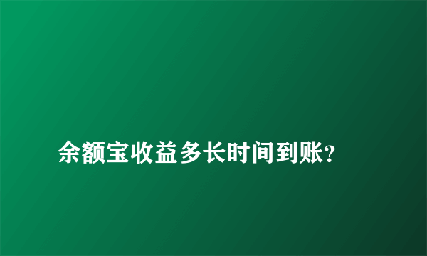 
余额宝收益多长时间到账？

