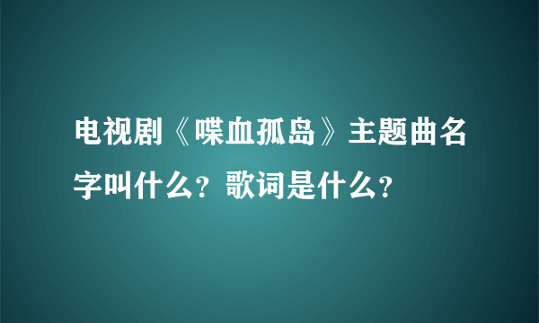 电视剧《喋血孤岛》主题曲名字叫什么？歌词是什么？