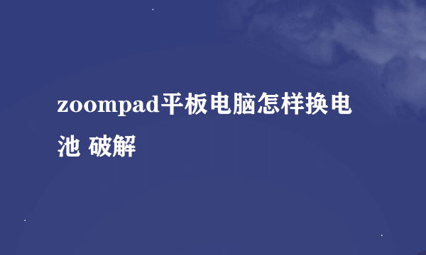 zoompad平板电脑怎样换电池 破解