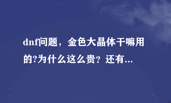 dnf问题，金色大晶体干嘛用的?为什么这么贵？还有金色小晶体为什么这么贵