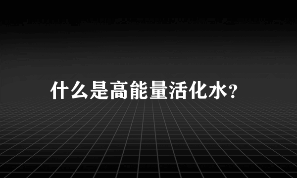 什么是高能量活化水？