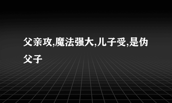 父亲攻,魔法强大,儿子受,是伪父子