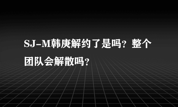 SJ-M韩庚解约了是吗？整个团队会解散吗？