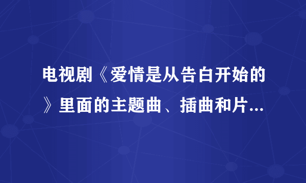 电视剧《爱情是从告白开始的》里面的主题曲、插曲和片尾曲是什么啊？