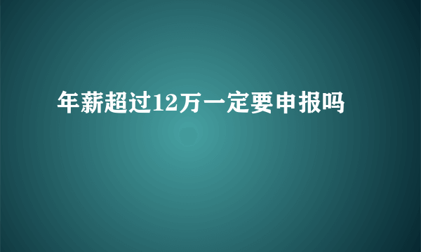 年薪超过12万一定要申报吗