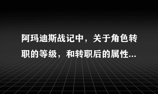 阿玛迪斯战记中，关于角色转职的等级，和转职后的属性，谁知道？