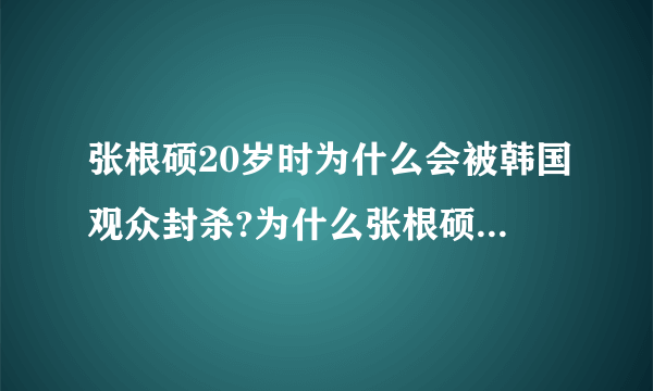 张根硕20岁时为什么会被韩国观众封杀?为什么张根硕5岁时就得挑起全家的重担？硕在杭州被黑社会打了吗？