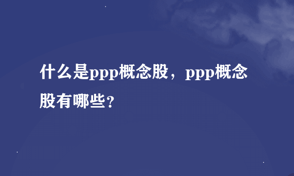 什么是ppp概念股，ppp概念股有哪些？