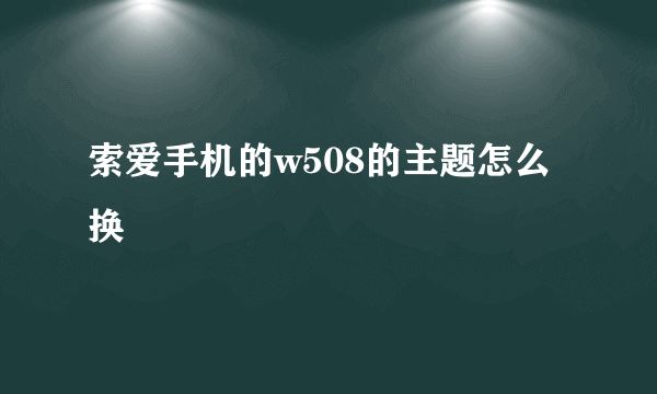 索爱手机的w508的主题怎么换