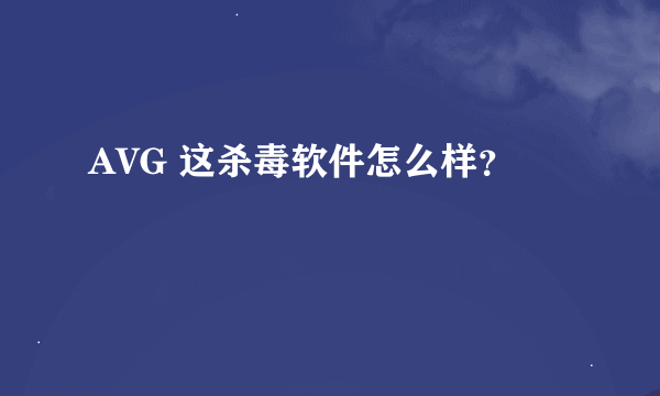 AVG 这杀毒软件怎么样？