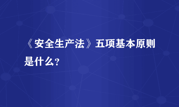 《安全生产法》五项基本原则是什么？