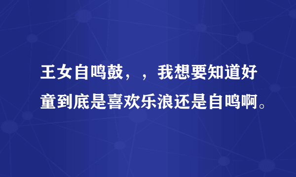 王女自鸣鼓，，我想要知道好童到底是喜欢乐浪还是自鸣啊。