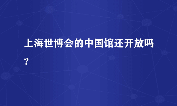 上海世博会的中国馆还开放吗？