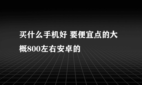 买什么手机好 要便宜点的大概800左右安卓的