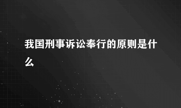 我国刑事诉讼奉行的原则是什么