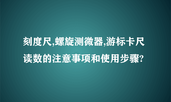 刻度尺,螺旋测微器,游标卡尺读数的注意事项和使用步骤?