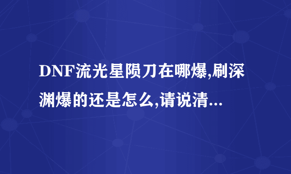 DNF流光星陨刀在哪爆,刷深渊爆的还是怎么,请说清楚,谢谢.