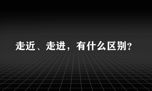 走近、走进，有什么区别？