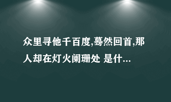 众里寻他千百度,蓦然回首,那人却在灯火阑珊处 是什么诗?我要全诗