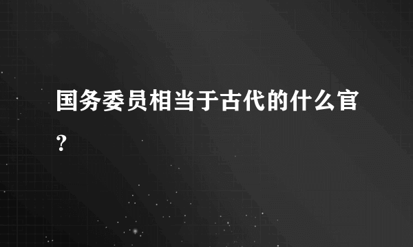 国务委员相当于古代的什么官？