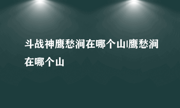 斗战神鹰愁涧在哪个山|鹰愁涧在哪个山