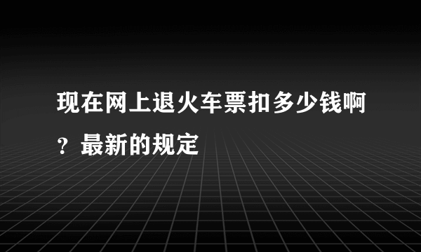 现在网上退火车票扣多少钱啊？最新的规定