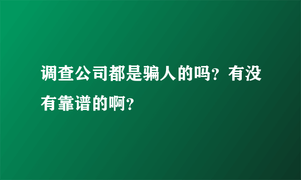 调查公司都是骗人的吗？有没有靠谱的啊？