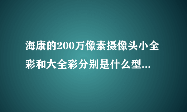 海康的200万像素摄像头小全彩和大全彩分别是什么型号是什么型号？