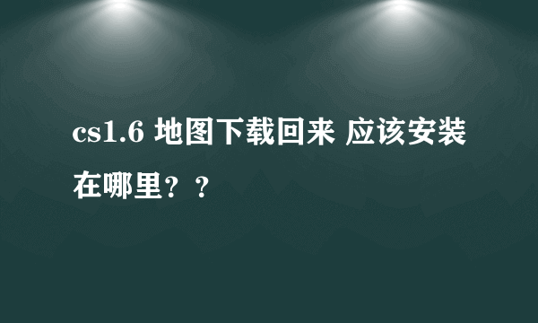 cs1.6 地图下载回来 应该安装在哪里？？