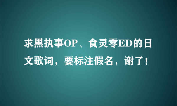 求黑执事OP、食灵零ED的日文歌词，要标注假名，谢了！