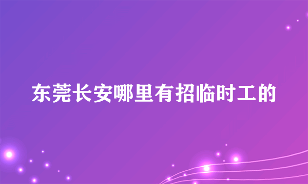 东莞长安哪里有招临时工的