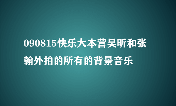 090815快乐大本营吴昕和张翰外拍的所有的背景音乐