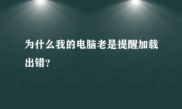 为什么我的电脑老是提醒加载出错？