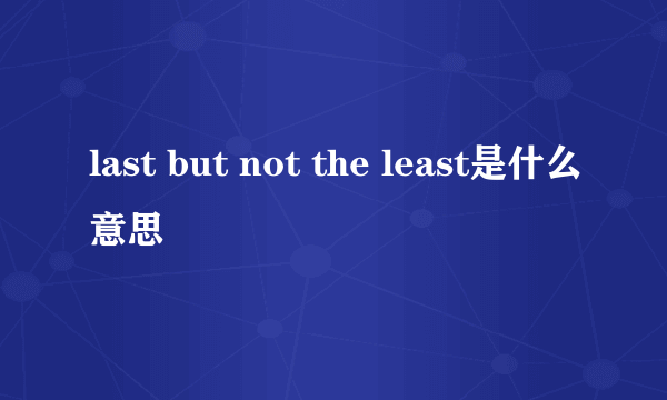 last but not the least是什么意思