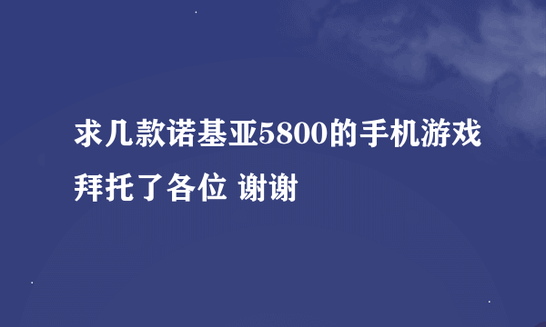 求几款诺基亚5800的手机游戏拜托了各位 谢谢