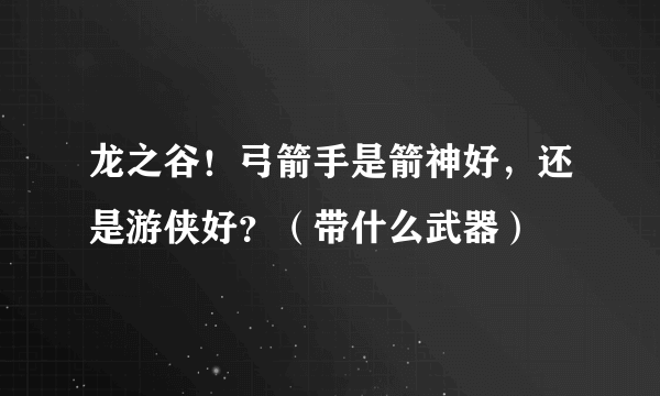 龙之谷！弓箭手是箭神好，还是游侠好？（带什么武器）