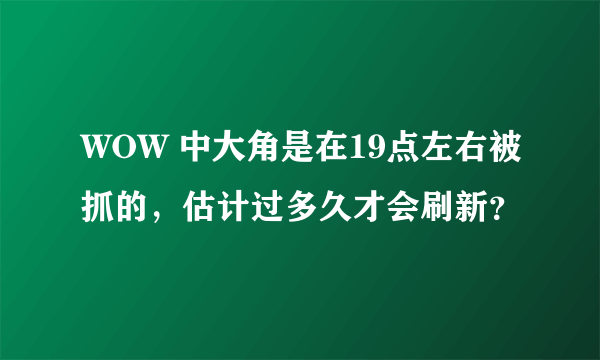 WOW 中大角是在19点左右被抓的，估计过多久才会刷新？