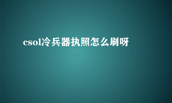 csol冷兵器执照怎么刷呀