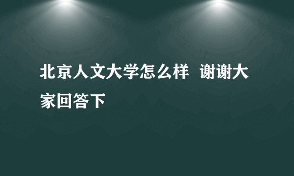 北京人文大学怎么样  谢谢大家回答下