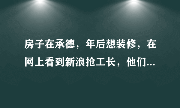 房子在承德，年后想装修，在网上看到新浪抢工长，他们装修靠不靠谱？求装过的回答一下，谢谢啦！