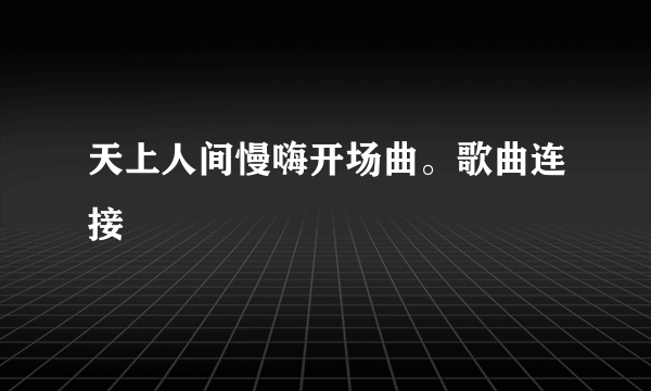 天上人间慢嗨开场曲。歌曲连接