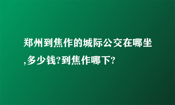 郑州到焦作的城际公交在哪坐,多少钱?到焦作哪下?