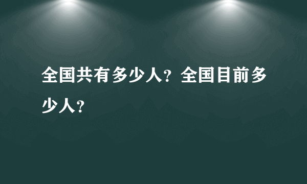 全国共有多少人？全国目前多少人？