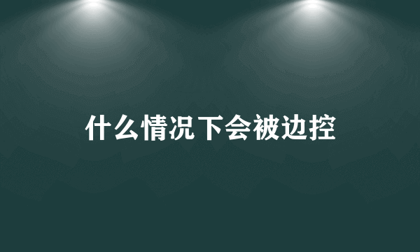 什么情况下会被边控