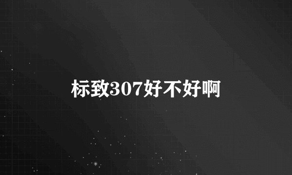 标致307好不好啊