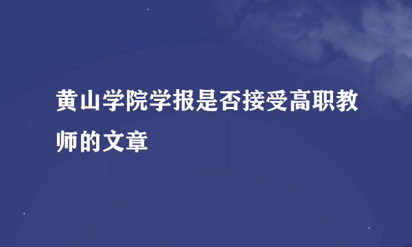 黄山学院学报是否接受高职教师的文章