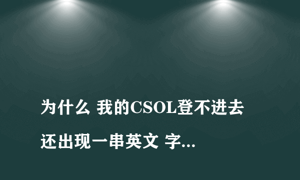 
为什么 我的CSOL登不进去 还出现一串英文 字母 是什么意思啊？

